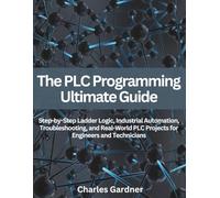 The PLC Programming Ultimate Guide: Step-by-Step Ladder Logic, Industrial Automation, Troubleshooting, and Real-World PLC Projects for Engineers and Technicians