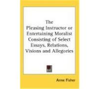 The Pleasing Instructor or Entertaining Moralist Consisting of Select Essays, Relations, Visions and Allegories