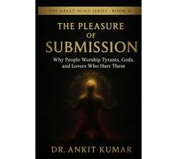 THE PLEASURE OF SUBMISSION: Why People Worship Tyrants, Gods, and Lovers Who Hurt Them