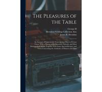 The Pleasures Of The Table; An Account Of Gastronomy From Ancient Days To Present Times. With A History Of Its Literature, Schools, And Most Distingui