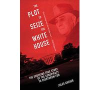The Plot to Seize the White House: The Shocking TRUE Story of the Conspiracy to Overthrow F.D.R.