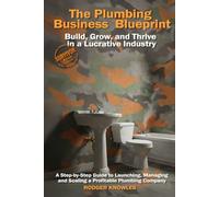 The Plumbing Business Blueprint: Build, Grow, and Thrive in a Lucrative Industry: A Step-by-Step Guide to Launching, Managing, and Scaling a Profitable Plumbing Company