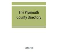 The Plymouth County Directory, And Historical Register Of The Old Colony, Containing An Historical Sketch Of The County, And Of Each Town In The County; A Roll Of Honor, With The Names Of All Soldiers