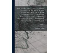 The Poems And Literary Prose Of Alexander Wilson, The American Ornithologist. For The First Time Fully Collected And Compared With The Original And Ea