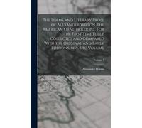 The Poems And Literary Prose Of Alexander Wilson, The American Ornithologist. For The First Time Fully Collected And Compared With The Original And Ea