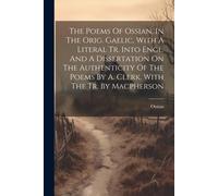 The Poems Of Ossian, In The Orig. Gaelic, With A Literal Tr. Into Engl. And A Dissertation On The Authenticity Of The Poems By A. Clerk. With The Tr. By Macpherson