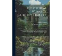 The Poetical Works Of Geoffrey Chaucer: Life Of Chaucer. Essay On The Language And Versification Of Chaucer. Introductory Discourse To The Canterbury