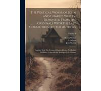 The Poetical Works Of John And Charles Wesley, Reprinted From The Originals With The Last Corrections Of The Authors; Together With The Poems Of Charl