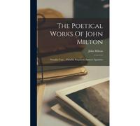 The Poetical Works Of John Milton: Paradise Lost ... Paradise Regained. Samson Agonistes