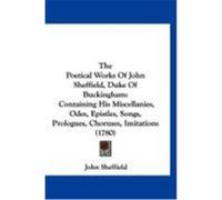 The Poetical Works of John Sheffield, Duke of Buckingham: Containing His Miscellanies, Odes, Epistles, Songs, Prologues, Choruses, Imitations (1780) Sheffield, John (Auteur)