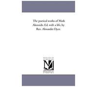 The Poetical Works Of Mark Akenside. Ed. With A Life, By Rev. Alexander Dyce.