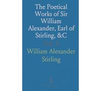 The Poetical Works of Sir William Alexander, Earl of Stirling, &C: Now First Collected and Edited With Memoir and Notes