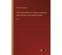 The Poetical Works Of Thomas Chatterton. With An Essay On The Rowley Poems