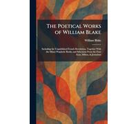 The Poetical Works of William Blake: Including the Unpublished French Revolution, Together With the Minor Prophetic Books, and Selections From the Four Zoas, Milton, & Jerusalem