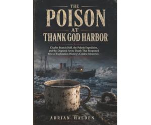 The Poison at Thank God Harbor: Charles Francis Hall, the Polaris Expedition, and the Disputed Arctic Death That Reopened One of Exploration History’s Coldest Mysteries