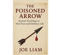 THE POISONED ARROW: Ancient Teachings to Heal Fear and Embrace Life