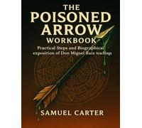 The Poisoned Arrow Workbook: Practical Steps and biographical exposition of Don Miguel Ruiz teachings