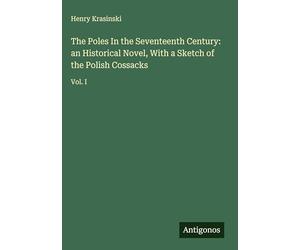 The Poles In the Seventeenth Century: an Historical Novel, With a Sketch of the Polish Cossacks: Vol. I