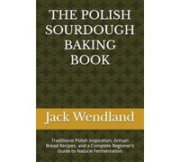 THE POLISH SOURDOUGH BAKING BOOK: Traditional Polish Inspiration, Artisan Bread Recipes, and a Complete Beginner’s Guide to Natural Fermentation
