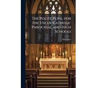 The Polite Pupil; For The Use Of Catholic Parochial And High Schools