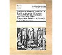 The Political Rehearsal. Harlequin Le Grand: Or, the Tricks of Pierrot Le Primier. with the Adventures and Humours of Punchinello, Scaramouchi, Mezeti Multiple Contributors (Auteur)