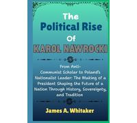 The Political Rise Of Karol Nawrocki: From Anti-Communist Scholar to Poland’s Nationalist Leader: The Making of a President Shaping the Future of a Nation Through History, Sovereignty, and Tradition