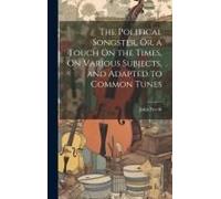 The Political Songster, Or, A Touch On The Times, On Various Subjects, And Adapted To Common Tunes