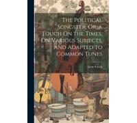 The Political Songster, Or, A Touch On The Times, On Various Subjects, And Adapted To Common Tunes