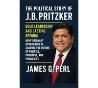 The Political Story of J.B. Pritzker: Bold Leadership and Lasting Reform: How Visionary Governance Is Shaping the Future of Politics, Progress, and Public Life