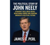 The Political Story Of John Neely: Straight Talk, Bold Ideas: Redefining Power and Shaping America’s Political Future
