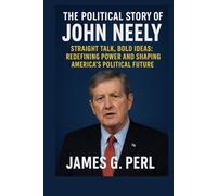 The Political Story Of John Neely: Straight Talk, Bold Ideas: Redefining Power and Shaping America’s Political Future