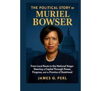 The Political Story Of Muriel Bowser: From Local Roots to the National Stage: Steering a Capital Through Power, Progress, and the Promise of Statehood
