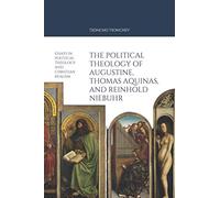 The Political Theology of Augustine, Thomas Aquinas, and Reinhold Niebuhr: Essays in political theology and Christian Realism