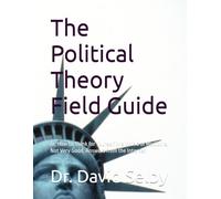 The Political Theory Field Guide: or, How to Think for Yourself in a World of Mediocre, Not Very Good, Answers from the Internet