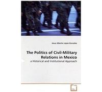 The Politics Of Civil-Military Relations In Mexico: A Historical And Institutional Approach