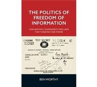 The Politics of Freedom of Information by Ben Worthy Unknown (Auteur)