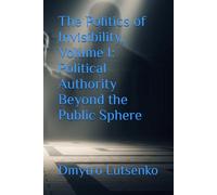 The Politics of Invisibility, Volume I: Political Authority Beyond the Public Sphere