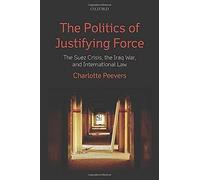 The Politics Of Justifying Force: The Suez Crisis, The Iraq War, And International Law