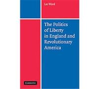 The Politics of Liberty in England and Revolutionary America Lee Ward (Auteur)