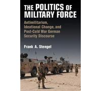 The Politics Of Military Force : Antimilitarism, Ideational Change, And Postwar German Security Discourse