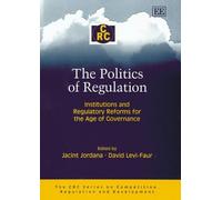 The Politics Of Regulation: Institutions And Regulatory Reforms For The Age Of Governance