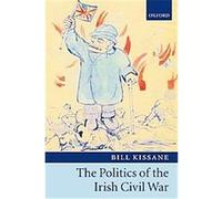 The Politics of the Irish Civil War Bill Kissane (Auteur)