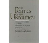 The Politics Of The Unpolitical: German Writers And The Problem Of Power, 1770-1871