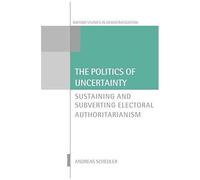 The Politics Of Uncertainty: Sustaining And Subverting Electoral Authoritarianism