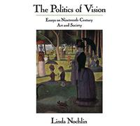 The Politics Of Vision: Essays On Nineteenth-century Art And Society
