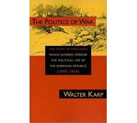 The Politics of War: The Story of Two Wars Which Altered Forever the Political Life of the American Republic 1890-1920