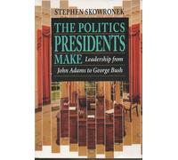 The Politics Presidents Make: Leadership from John Adams to George Bush