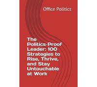 The Politics-Proof Leader: 100 Strategies to Rise, Thrive, and Stay Untouchable at Work