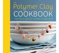The Polymer Clay Cookbook: Tiny Food Jewelry to Whip Up and Wear