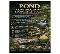 The Pond Construction & Management Guide: A Complete Step-by-Step Manual to Design, Build, Stock, and Maintain Thriving Water Systems Including Filtration, Plumbing, Water Testing and Algae Control